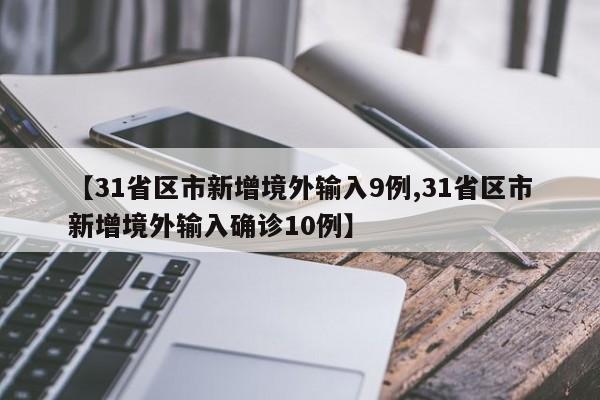 【31省区市新增境外输入9例,31省区市新增境外输入确诊10例】