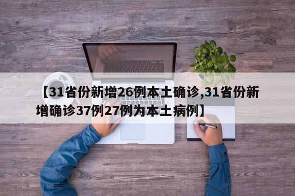 【31省份新增26例本土确诊,31省份新增确诊37例27例为本土病例】