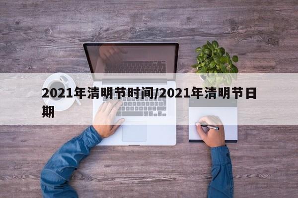 2021年清明节时间/2021年清明节日期