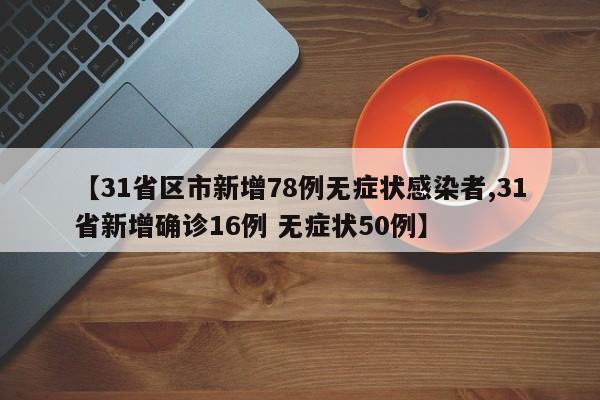 【31省区市新增78例无症状感染者,31省新增确诊16例 无症状50例】