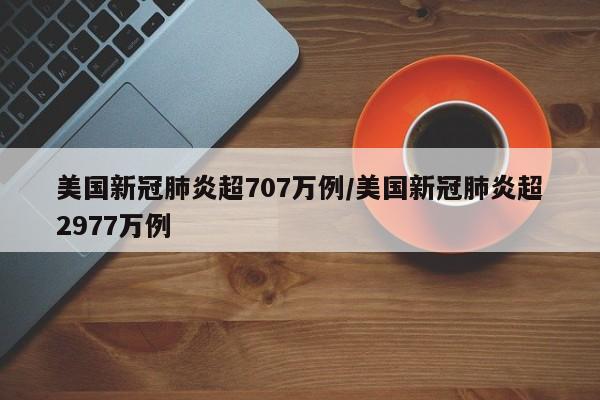 美国新冠肺炎超707万例/美国新冠肺炎超2977万例