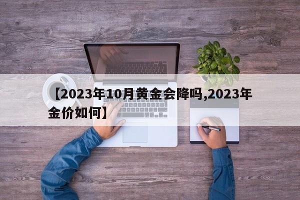 【2023年10月黄金会降吗,2023年金价如何】