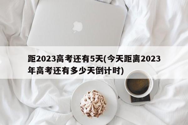 距2023高考还有5天(今天距离2023年高考还有多少天倒计时)