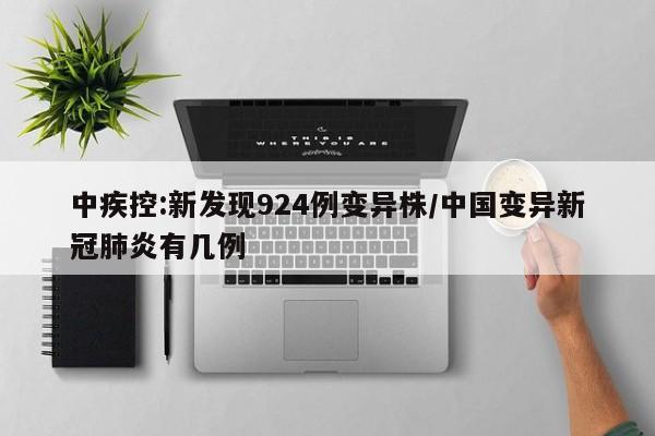 中疾控:新发现924例变异株/中国变异新冠肺炎有几例