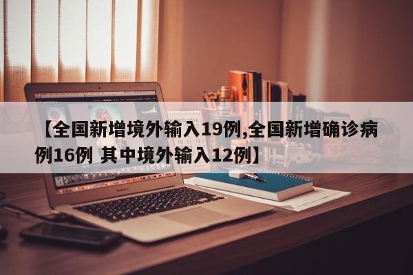 【全国新增境外输入19例,全国新增确诊病例16例 其中境外输入12例】