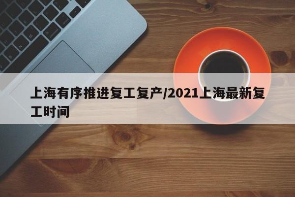 上海有序推进复工复产/2021上海最新复工时间
