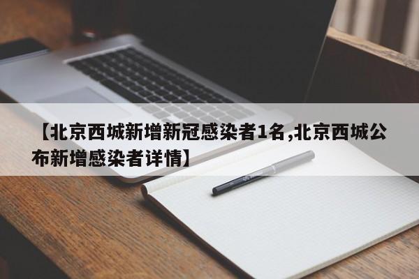 【北京西城新增新冠感染者1名,北京西城公布新增感染者详情】