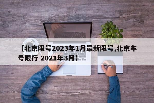 【北京限号2023年1月最新限号,北京车号限行 2021年3月】