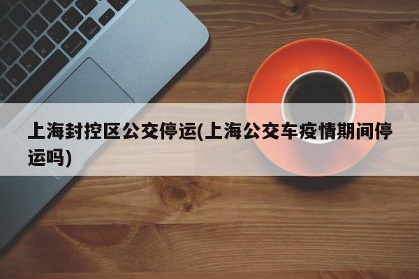 上海封控区公交停运(上海公交车疫情期间停运吗)