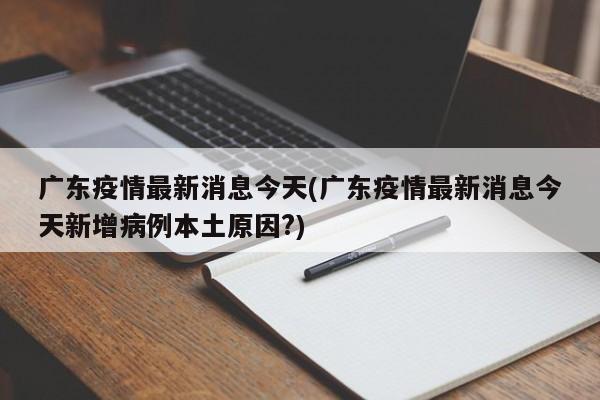 广东疫情最新消息今天(广东疫情最新消息今天新增病例本土原因?)
