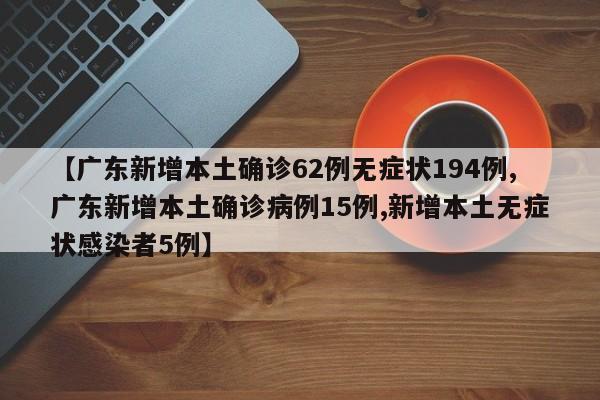 【广东新增本土确诊62例无症状194例,广东新增本土确诊病例15例,新增本土无症状感染者5例】