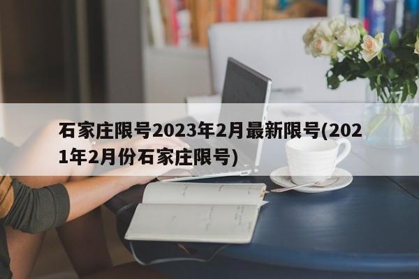 石家庄限号2023年2月最新限号(2021年2月份石家庄限号)