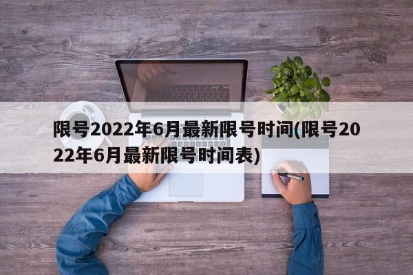 限号2022年6月最新限号时间(限号2022年6月最新限号时间表)
