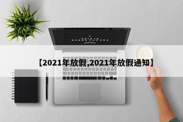 【2021年放假,2021年放假通知】
