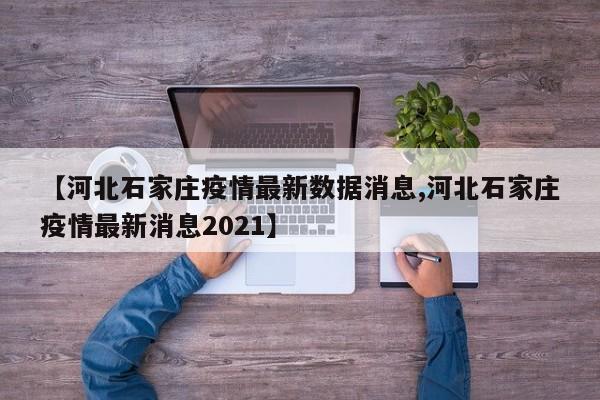 【河北石家庄疫情最新数据消息,河北石家庄疫情最新消息2021】