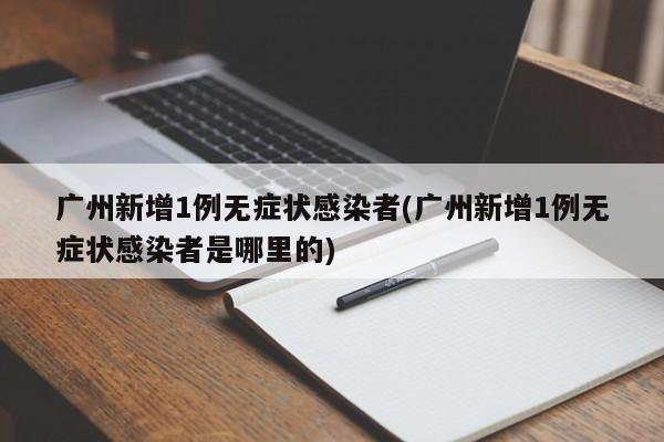 广州新增1例无症状感染者(广州新增1例无症状感染者是哪里的)