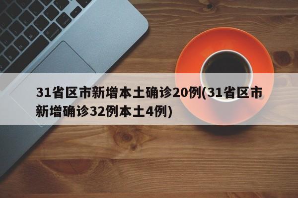 31省区市新增本土确诊20例(31省区市新增确诊32例本土4例)