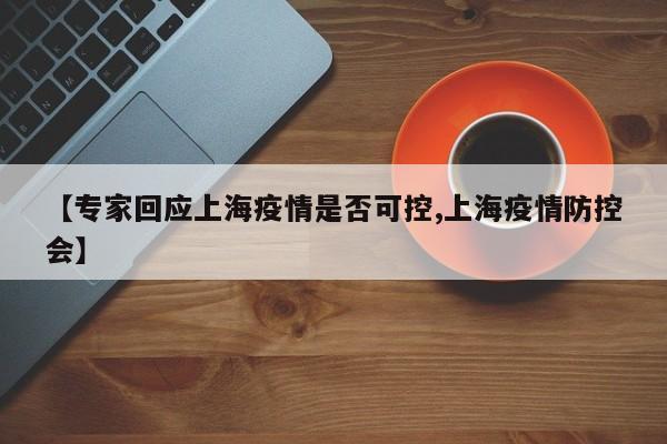 【专家回应上海疫情是否可控,上海疫情防控会】