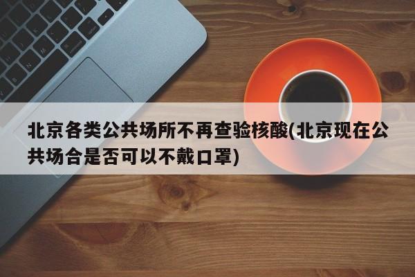 北京各类公共场所不再查验核酸(北京现在公共场合是否可以不戴口罩)