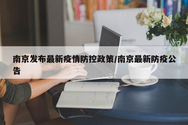 南京发布最新疫情防控政策/南京最新防疫公告