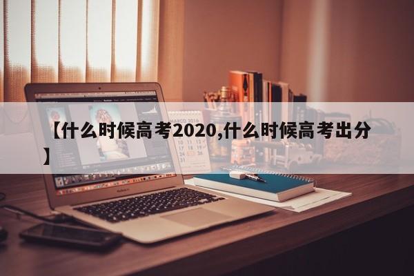 【什么时候高考2020,什么时候高考出分】