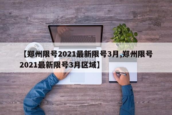 【郑州限号2021最新限号3月,郑州限号2021最新限号3月区域】
