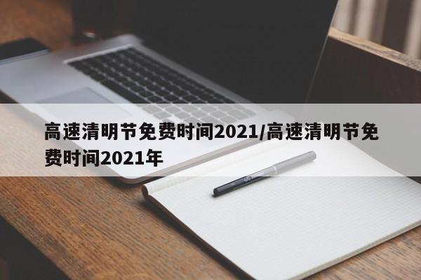 高速清明节免费时间2021/高速清明节免费时间2021年