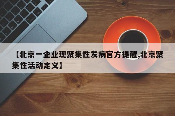 【北京一企业现聚集性发病官方提醒,北京聚集性活动定义】