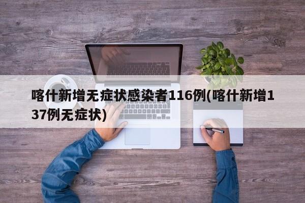 喀什新增无症状感染者116例(喀什新增137例无症状)