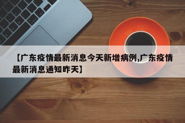 【广东疫情最新消息今天新增病例,广东疫情最新消息通知昨天】