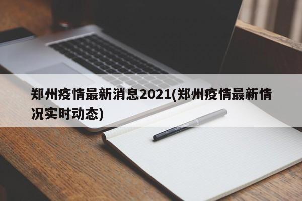 郑州疫情最新消息2021(郑州疫情最新情况实时动态)