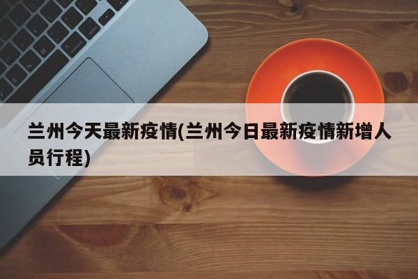 兰州今天最新疫情(兰州今日最新疫情新增人员行程)