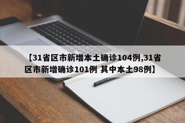 【31省区市新增本土确诊104例,31省区市新增确诊101例 其中本土98例】