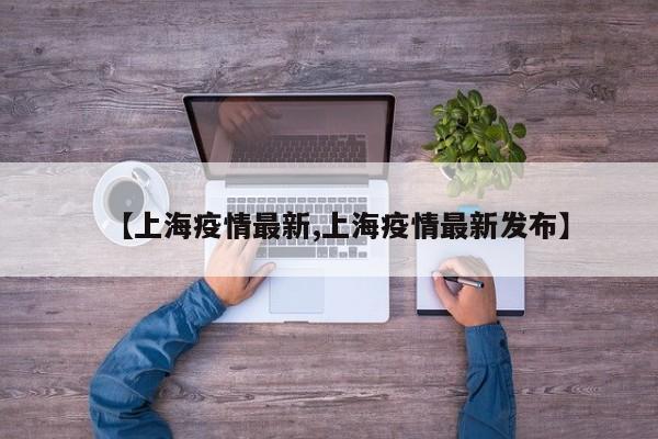 【上海疫情最新,上海疫情最新发布】