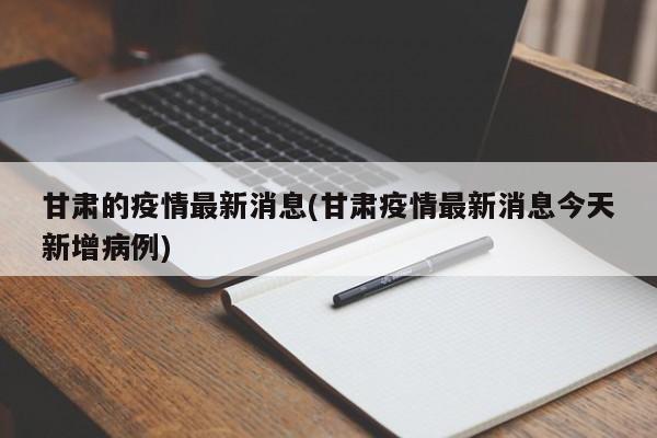 甘肃的疫情最新消息(甘肃疫情最新消息今天新增病例)