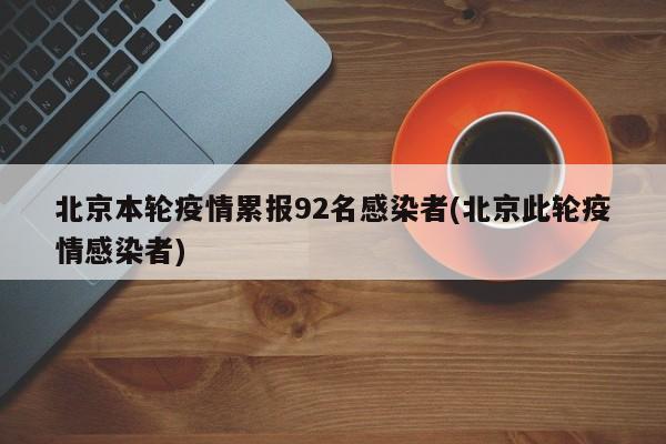 北京本轮疫情累报92名感染者(北京此轮疫情感染者)