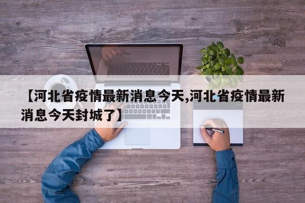 【河北省疫情最新消息今天,河北省疫情最新消息今天封城了】