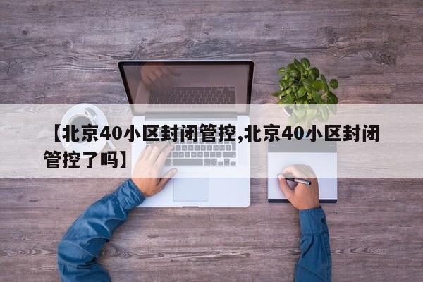 【北京40小区封闭管控,北京40小区封闭管控了吗】
