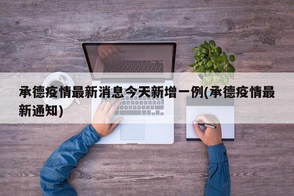 承德疫情最新消息今天新增一例(承德疫情最新通知)