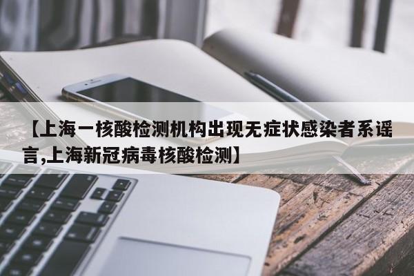 【上海一核酸检测机构出现无症状感染者系谣言,上海新冠病毒核酸检测】