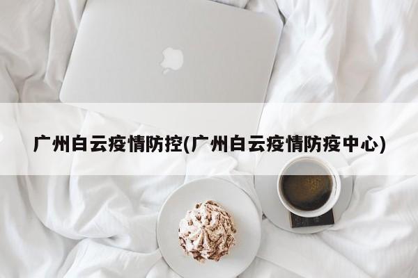广州白云疫情防控(广州白云疫情防疫中心)