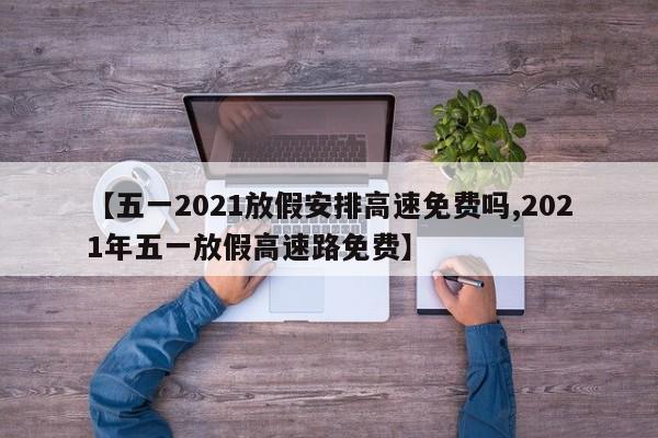 【五一2021放假安排高速免费吗,2021年五一放假高速路免费】