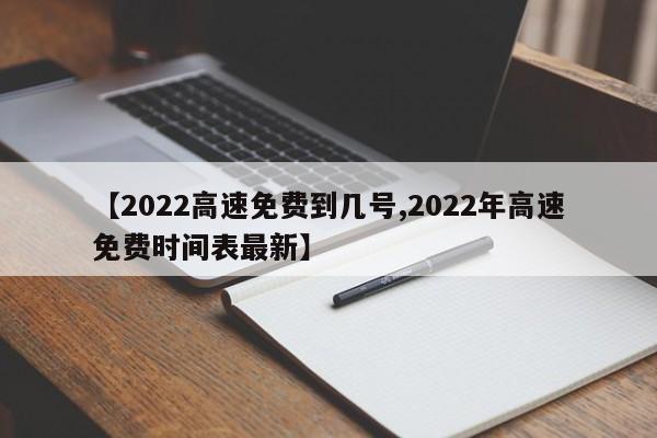 【2022高速免费到几号,2022年高速免费时间表最新】