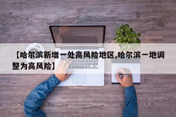 【哈尔滨新增一处高风险地区,哈尔滨一地调整为高风险】