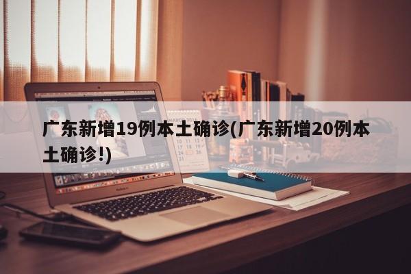 广东新增19例本土确诊(广东新增20例本土确诊!)