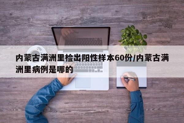 内蒙古满洲里检出阳性样本60份/内蒙古满洲里病例是哪的