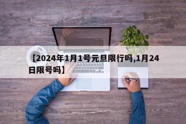 【2024年1月1号元旦限行吗,1月24日限号吗】