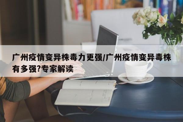 广州疫情变异株毒力更强/广州疫情变异毒株有多强?专家解读