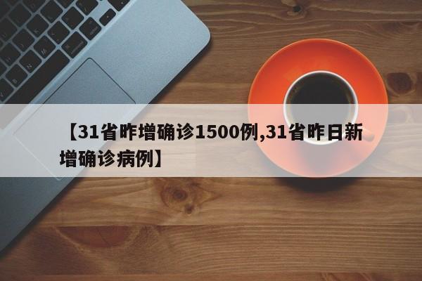 【31省昨增确诊1500例,31省昨日新增确诊病例】