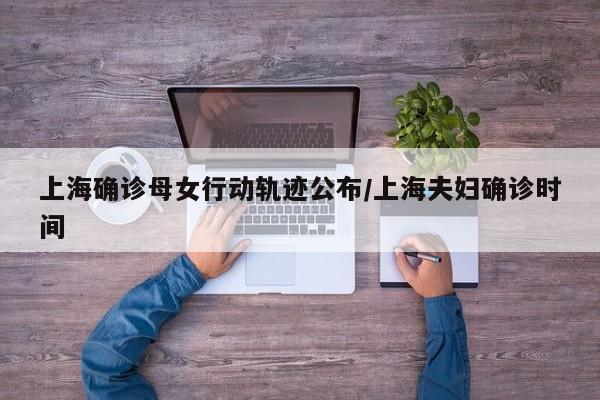 上海确诊母女行动轨迹公布/上海夫妇确诊时间